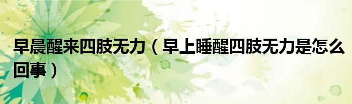 早晨醒來(lái)四肢無(wú)力（早上睡醒四肢無(wú)力是怎么回事）