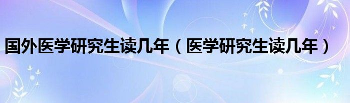 國外醫(yī)學(xué)研究生讀幾年（醫(yī)學(xué)研究生讀幾年）