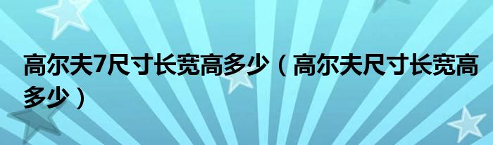 高爾夫7尺寸長寬高多少（高爾夫尺寸長寬高多少）