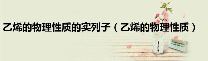 乙烯的物理性質(zhì)的實(shí)列子（乙烯的物理性質(zhì)）