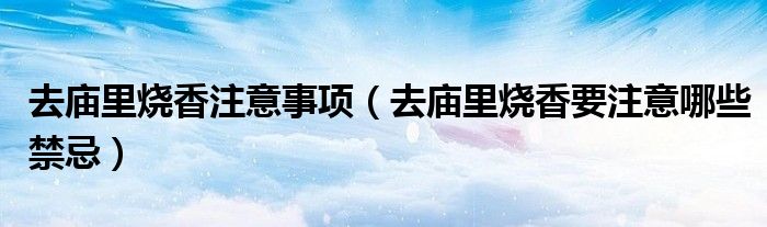 去廟里燒香注意事項(xiàng)（去廟里燒香要注意哪些禁忌）
