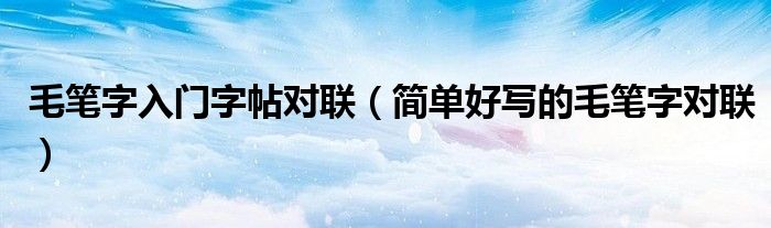 毛筆字入門(mén)字帖對(duì)聯(lián)（簡(jiǎn)單好寫(xiě)的毛筆字對(duì)聯(lián)）