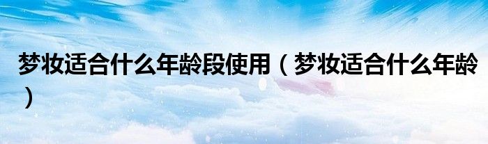 夢妝適合什么年齡段使用（夢妝適合什么年齡）