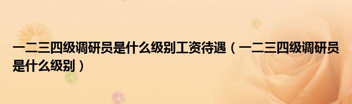 一二三四級(jí)調(diào)研員是什么級(jí)別工資待遇（一二三四級(jí)調(diào)研員是什么級(jí)別）