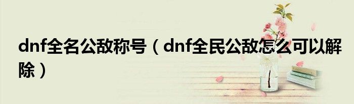 dnf全名公敵稱號(hào)（dnf全民公敵怎么可以解除）