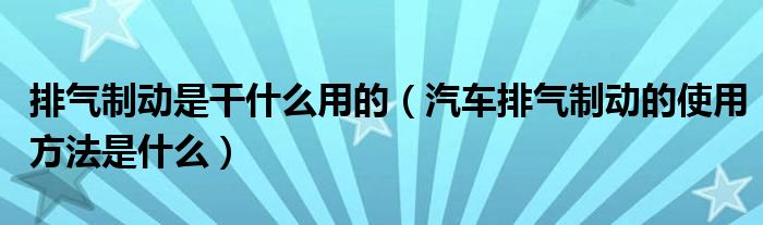 排氣制動是干什么用的（汽車排氣制動的使用方法是什么）