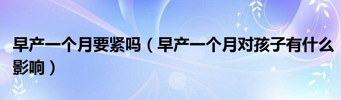 早產(chǎn)一個月要緊嗎（早產(chǎn)一個月對孩子有什么影響）