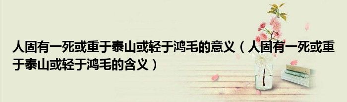 人固有一死或重于泰山或輕于鴻毛的意義（人固有一死或重于泰山或輕于鴻毛的含義）