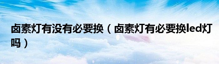 鹵素?zé)粲袥]有必要換（鹵素?zé)粲斜匾獡Qled燈嗎）