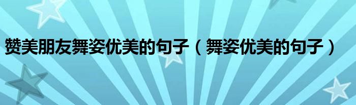 贊美朋友舞姿優(yōu)美的句子（舞姿優(yōu)美的句子）
