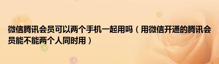 微信騰訊會員可以兩個手機一起用嗎（用微信開通的騰訊會員能不能兩個人同時用）