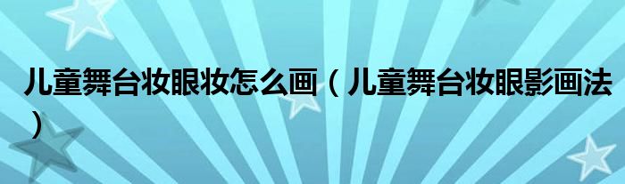 兒童舞臺(tái)妝眼妝怎么畫(huà)（兒童舞臺(tái)妝眼影畫(huà)法）