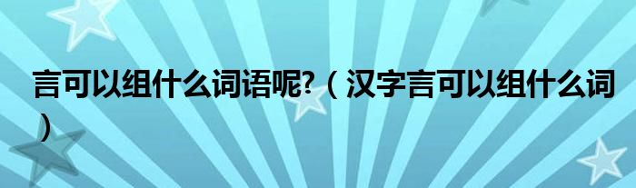 言可以組什么詞語(yǔ)呢?（漢字言可以組什么詞）