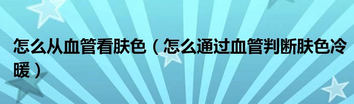 怎么從血管看膚色（怎么通過血管判斷膚色冷暖）