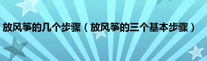 放風(fēng)箏的幾個(gè)步驟（放風(fēng)箏的三個(gè)基本步驟）