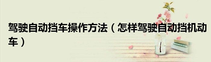 駕駛自動(dòng)擋車操作方法（怎樣駕駛自動(dòng)擋機(jī)動(dòng)車）