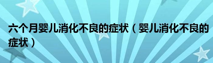 六個(gè)月嬰兒消化不良的癥狀（嬰兒消化不良的癥狀）