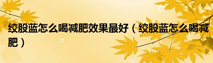 絞股藍(lán)怎么喝減肥效果最好（絞股藍(lán)怎么喝減肥）
