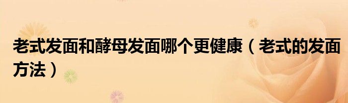 老式發(fā)面和酵母發(fā)面哪個(gè)更健康（老式的發(fā)面方法）