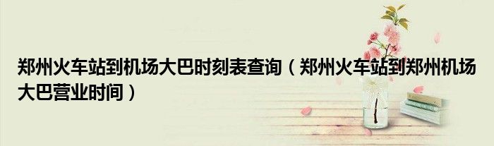 鄭州火車站到機(jī)場(chǎng)大巴時(shí)刻表查詢（鄭州火車站到鄭州機(jī)場(chǎng)大巴營(yíng)業(yè)時(shí)間）