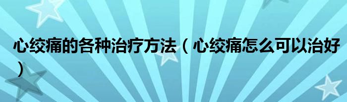 心絞痛的各種治療方法（心絞痛怎么可以治好）