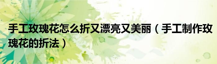 手工玫瑰花怎么折又漂亮又美麗（手工制作玫瑰花的折法）