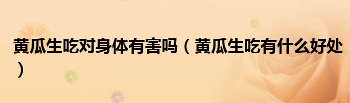 黃瓜生吃對(duì)身體有害嗎（黃瓜生吃有什么好處）