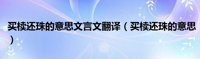 買櫝還珠的意思文言文翻譯（買櫝還珠的意思）