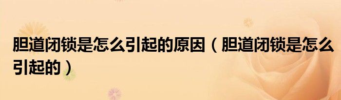 膽道閉鎖是怎么引起的原因（膽道閉鎖是怎么引起的）
