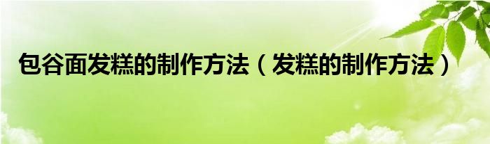 包谷面發(fā)糕的制作方法（發(fā)糕的制作方法）