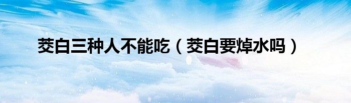 茭白三種人不能吃（茭白要焯水嗎）