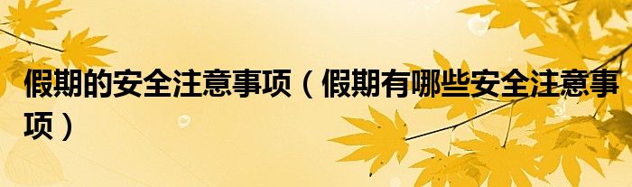 假期的安全注意事項(xiàng)（假期有哪些安全注意事項(xiàng)）