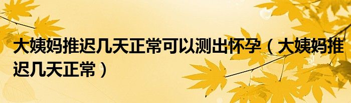 大姨媽推遲幾天正常可以測出懷孕（大姨媽推遲幾天正常）