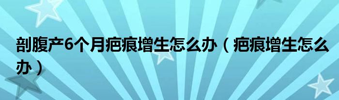 剖腹產(chǎn)6個月疤痕增生怎么辦（疤痕增生怎么辦）