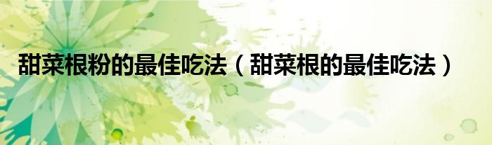 甜菜根粉的最佳吃法（甜菜根的最佳吃法）
