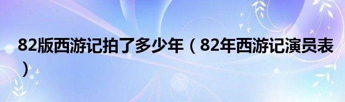 82版西游記拍了多少年（82年西游記演員表）