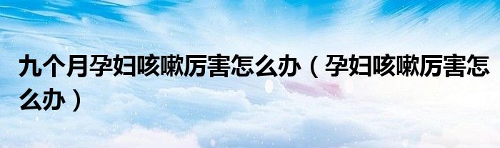 九個月孕婦咳嗽厲害怎么辦（孕婦咳嗽厲害怎么辦）