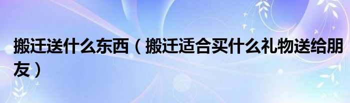 搬遷送什么東西（搬遷適合買什么禮物送給朋友）