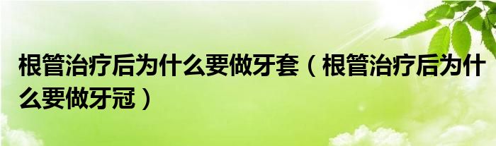 根管治療后為什么要做牙套（根管治療后為什么要做牙冠）