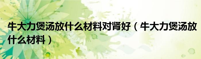 牛大力煲湯放什么材料對(duì)腎好（牛大力煲湯放什么材料）