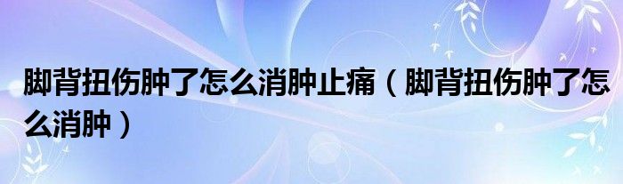 腳背扭傷腫了怎么消腫止痛（腳背扭傷腫了怎么消腫）
