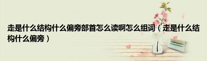 走是什么結(jié)構(gòu)什么偏旁部首怎么讀啊怎么組詞（走是什么結(jié)構(gòu)什么偏旁）