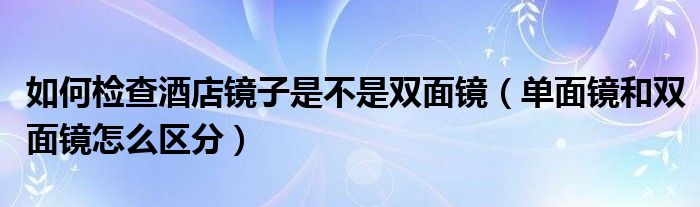 如何檢查酒店鏡子是不是雙面鏡（單面鏡和雙面鏡怎么區(qū)分）