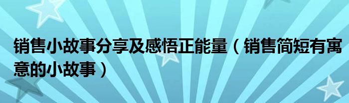 銷售小故事分享及感悟正能量（銷售簡短有寓意的小故事）