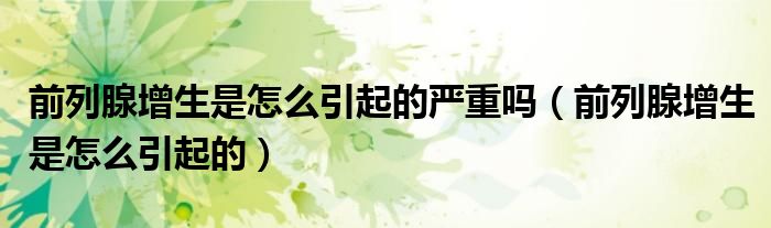 前列腺增生是怎么引起的嚴重嗎（前列腺增生是怎么引起的）