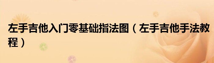 左手吉他入門零基礎(chǔ)指法圖（左手吉他手法教程）