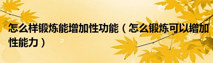 怎么樣鍛煉能增加性功能（怎么鍛煉可以增加性能力）