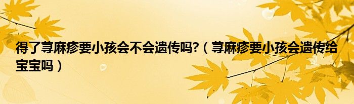 得了蕁麻疹要小孩會不會遺傳嗎?（蕁麻疹要小孩會遺傳給寶寶嗎）