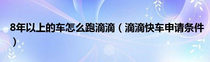 8年以上的車怎么跑滴滴（滴滴快車申請(qǐng)條件）