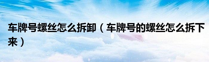 車牌號(hào)螺絲怎么拆卸（車牌號(hào)的螺絲怎么拆下來）